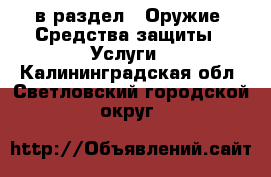  в раздел : Оружие. Средства защиты » Услуги . Калининградская обл.,Светловский городской округ 
